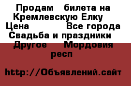 Продам 3 билета на Кремлевскую Елку. › Цена ­ 2 000 - Все города Свадьба и праздники » Другое   . Мордовия респ.